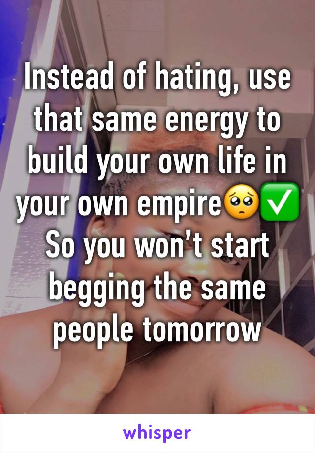 Instead of hating, use that same energy to build your own life in your own empire🥺✅
So you won’t start begging the same people tomorrow 