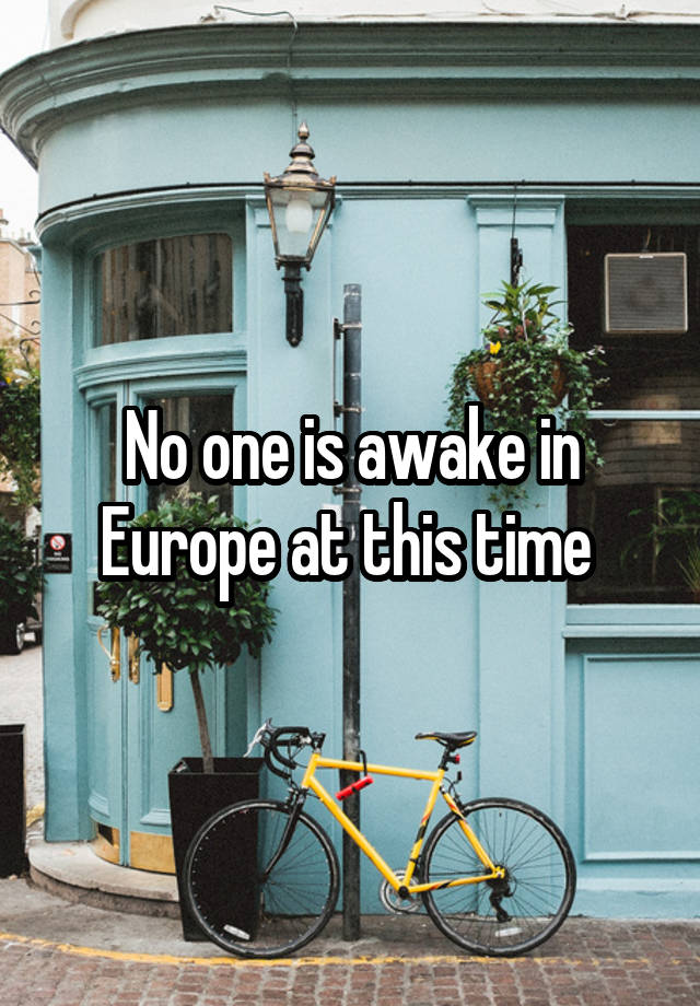 No one is awake in Europe at this time 