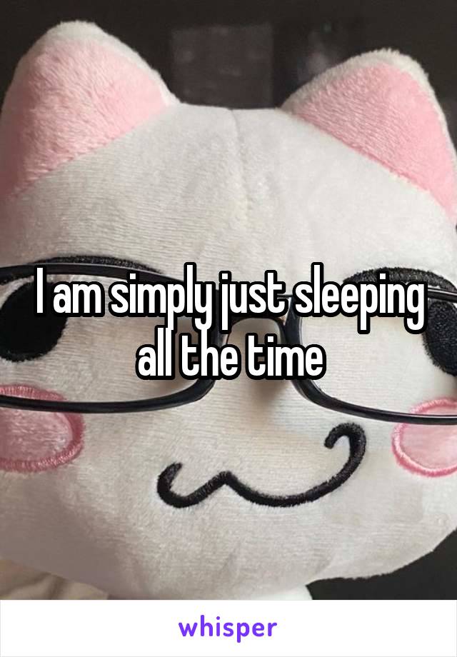 I am simply just sleeping all the time