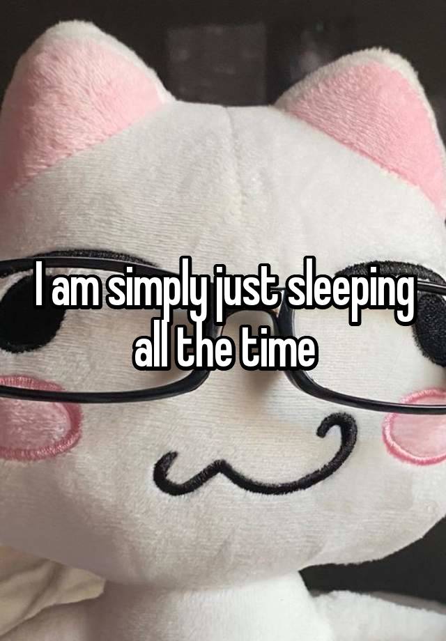 I am simply just sleeping all the time