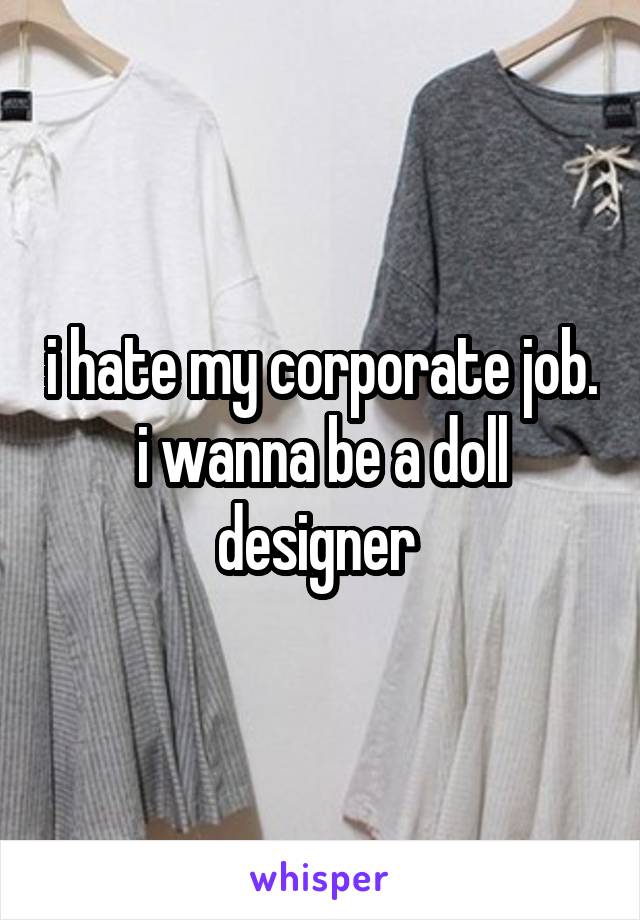 i hate my corporate job. i wanna be a doll designer 