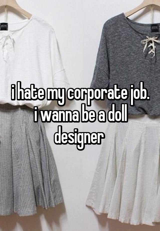 i hate my corporate job. i wanna be a doll designer 