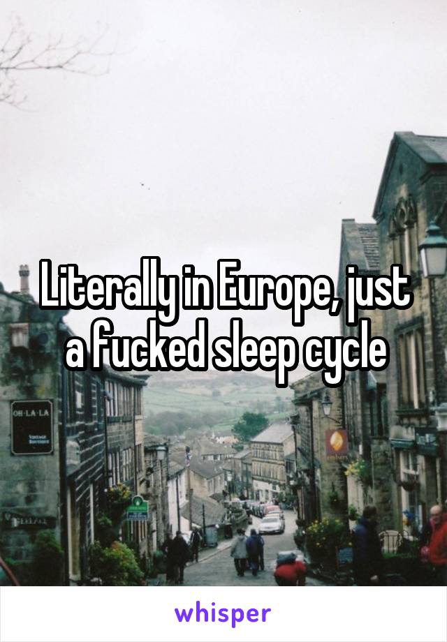 Literally in Europe, just a fucked sleep cycle