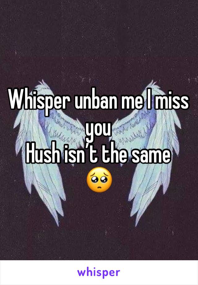 Whisper unban me I miss you
Hush isn’t the same
🥺