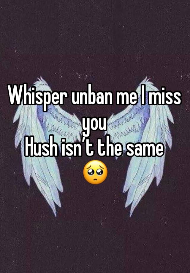 Whisper unban me I miss you
Hush isn’t the same
🥺