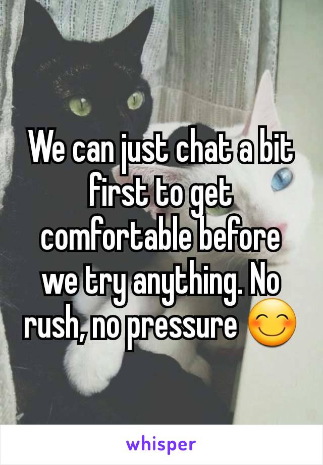 We can just chat a bit first to get comfortable before we try anything. No rush, no pressure 😊