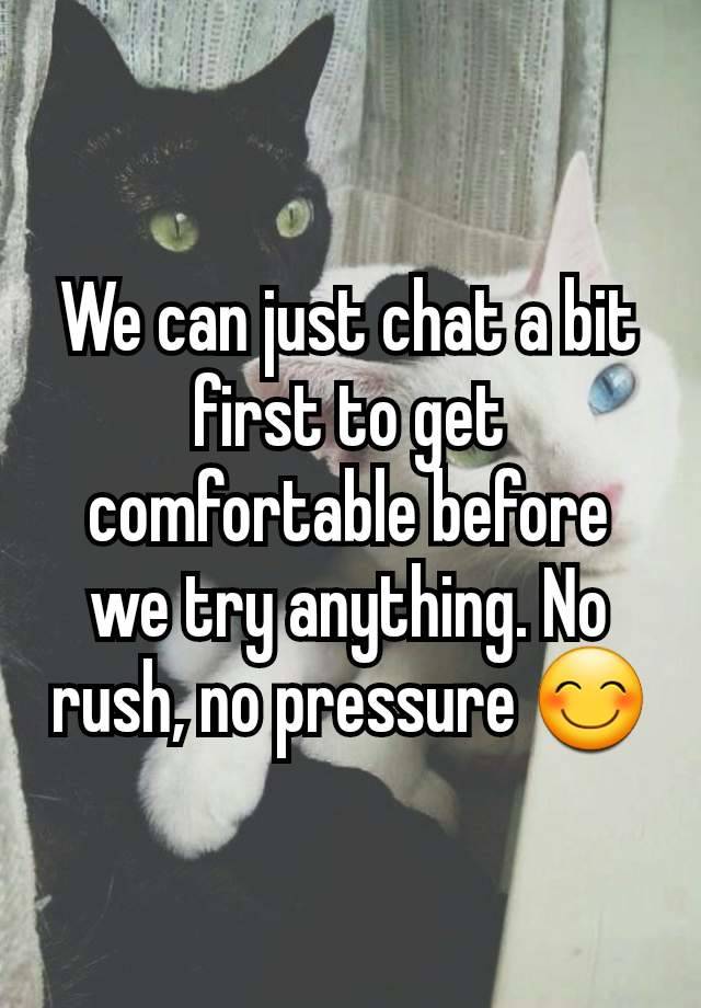 We can just chat a bit first to get comfortable before we try anything. No rush, no pressure 😊