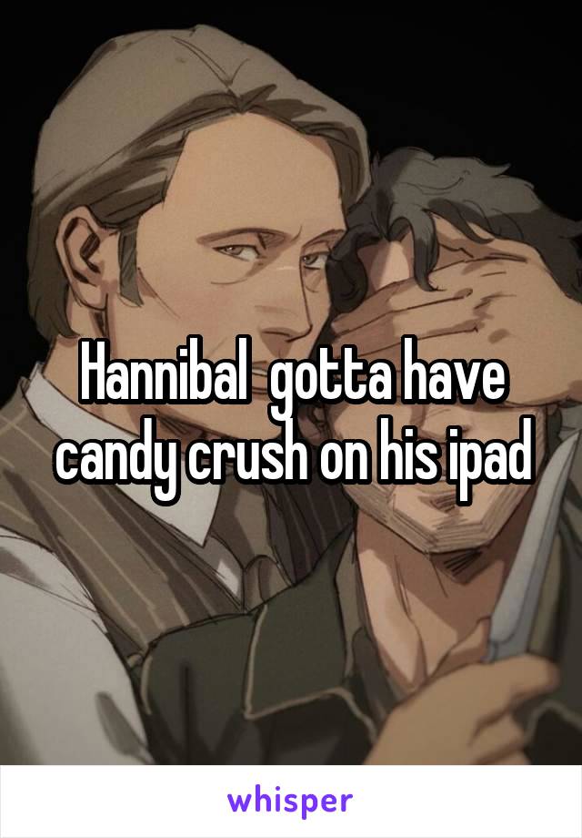 Hannibal  gotta have candy crush on his ipad