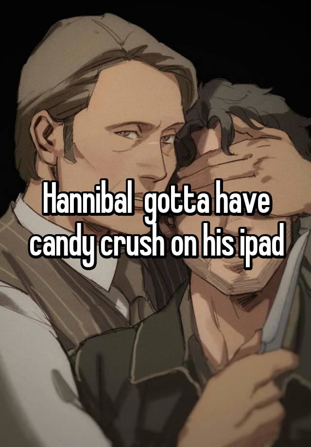 Hannibal  gotta have candy crush on his ipad