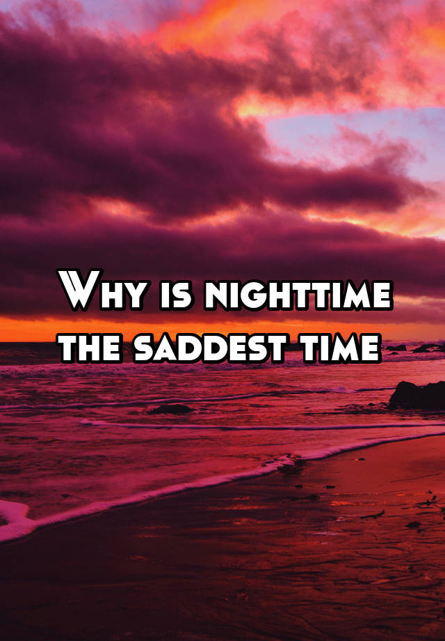 Why is nighttime the saddest time 