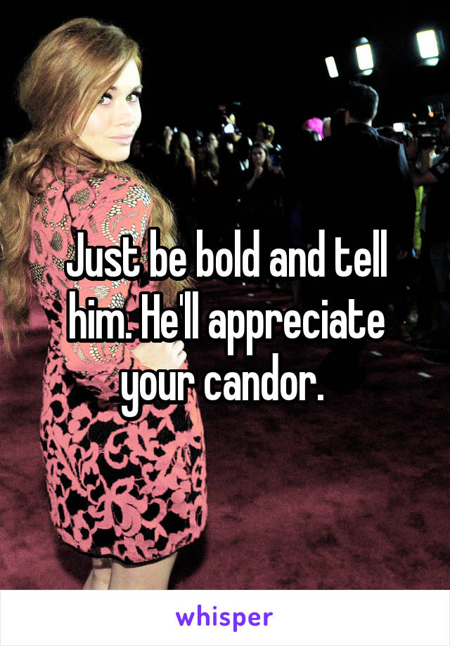 Just be bold and tell him. He'll appreciate your candor. 