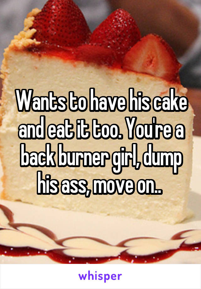 Wants to have his cake and eat it too. You're a back burner girl, dump his ass, move on.. 