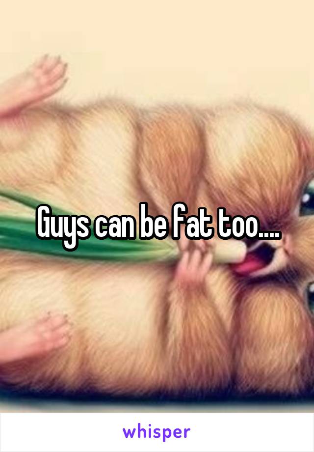 Guys can be fat too....