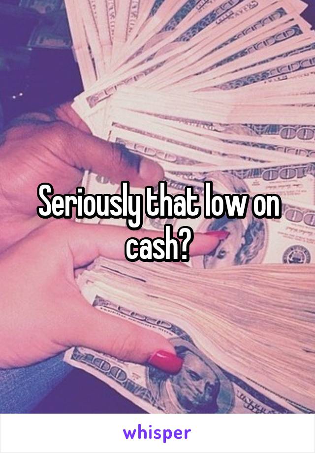 Seriously that low on cash?