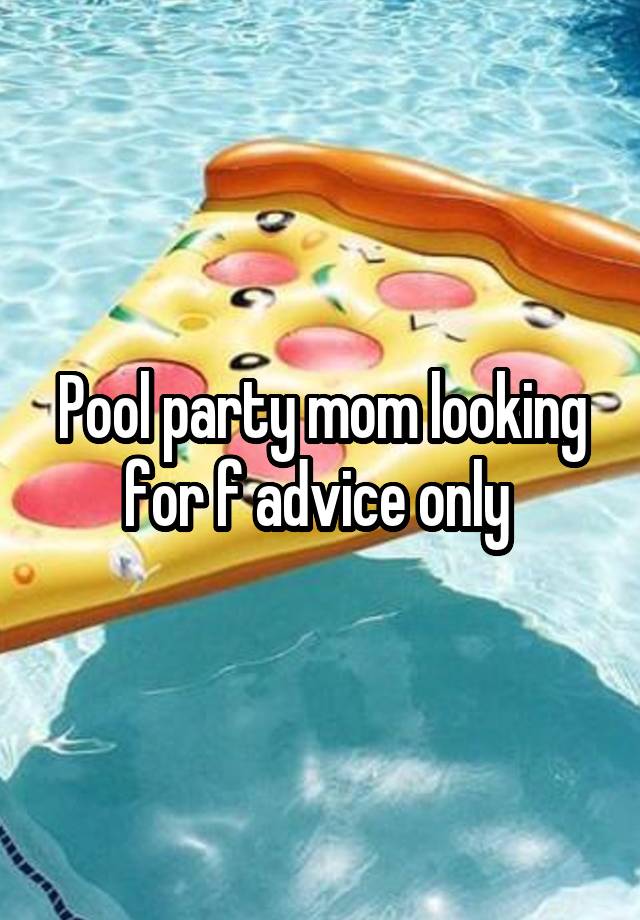 Pool party mom looking for f advice only 