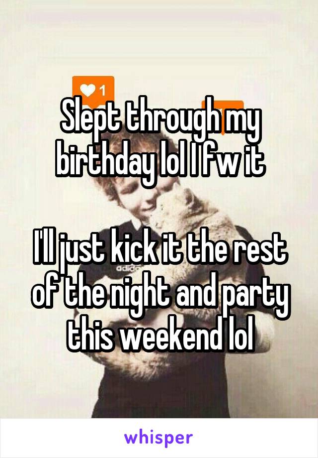 Slept through my birthday lol I fw it

I'll just kick it the rest of the night and party this weekend lol