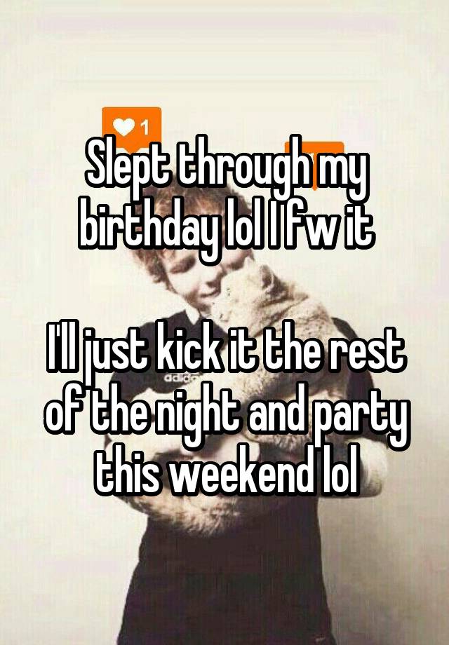 Slept through my birthday lol I fw it

I'll just kick it the rest of the night and party this weekend lol