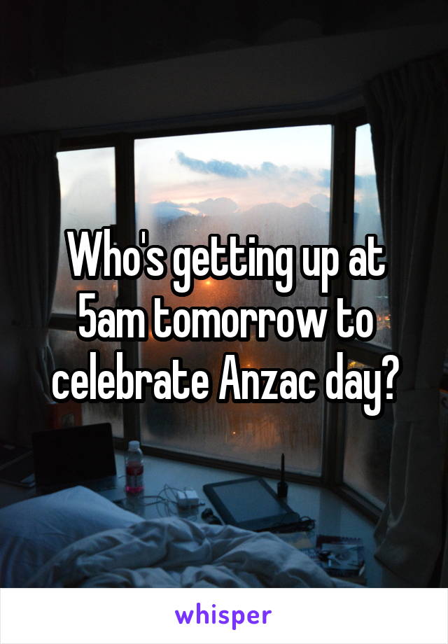 Who's getting up at 5am tomorrow to celebrate Anzac day?