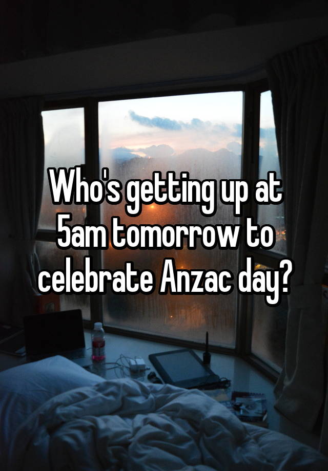 Who's getting up at 5am tomorrow to celebrate Anzac day?