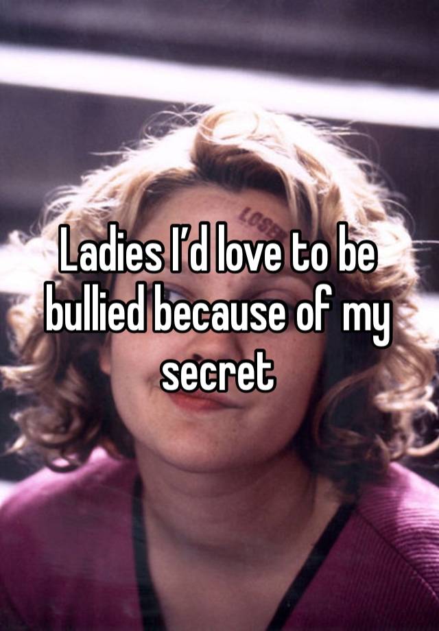 Ladies I’d love to be bullied because of my secret