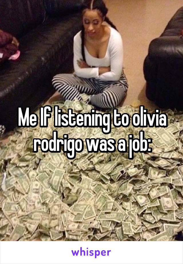 Me If listening to olivia rodrigo was a job: