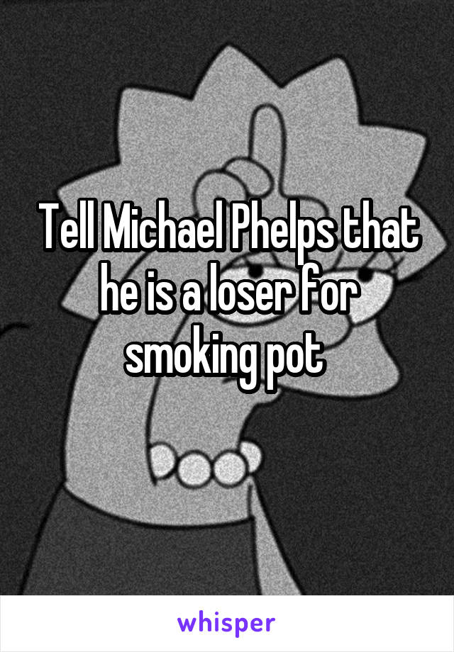 Tell Michael Phelps that he is a loser for smoking pot 
