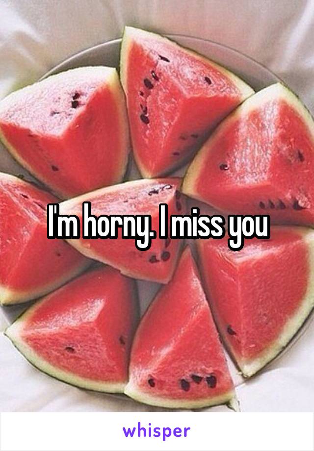 I'm horny. I miss you