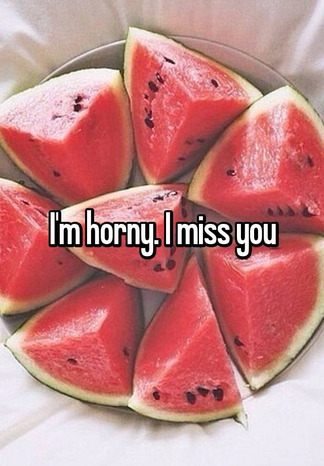 I'm horny. I miss you