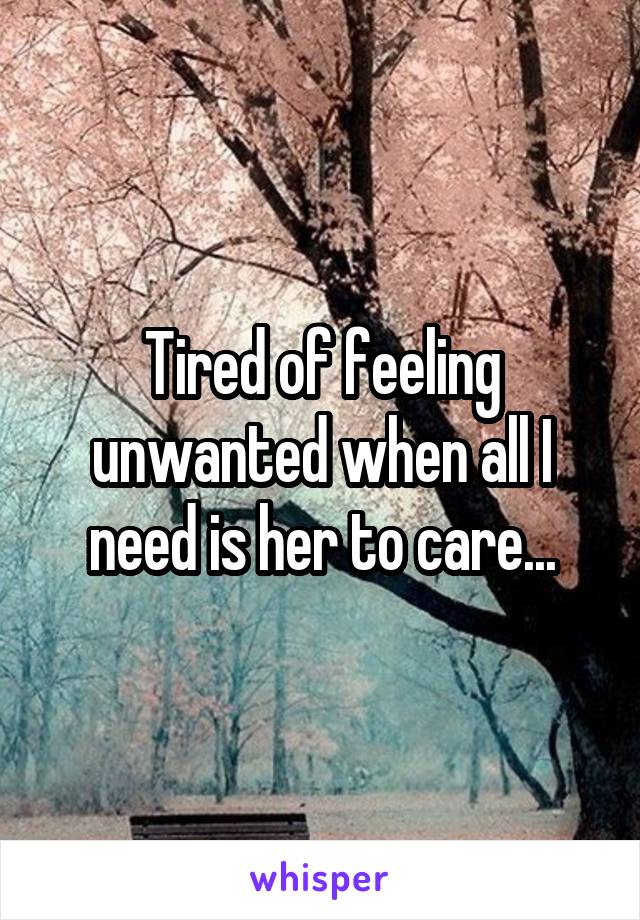 Tired of feeling unwanted when all I need is her to care...