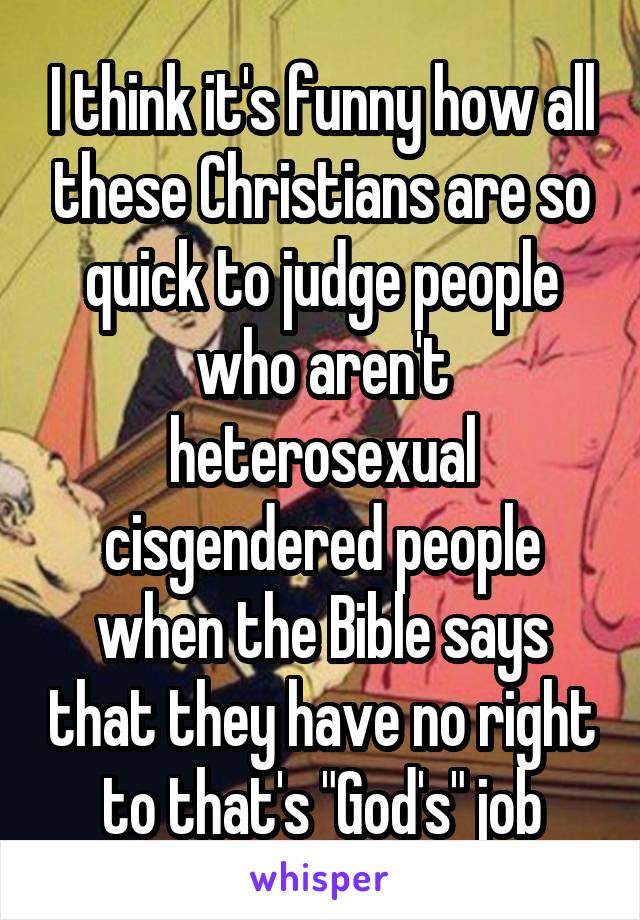 I think it's funny how all these Christians are so quick to judge people who aren't heterosexual cisgendered people when the Bible says that they have no right to that's "God's" job