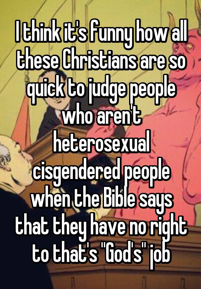 I think it's funny how all these Christians are so quick to judge people who aren't heterosexual cisgendered people when the Bible says that they have no right to that's "God's" job