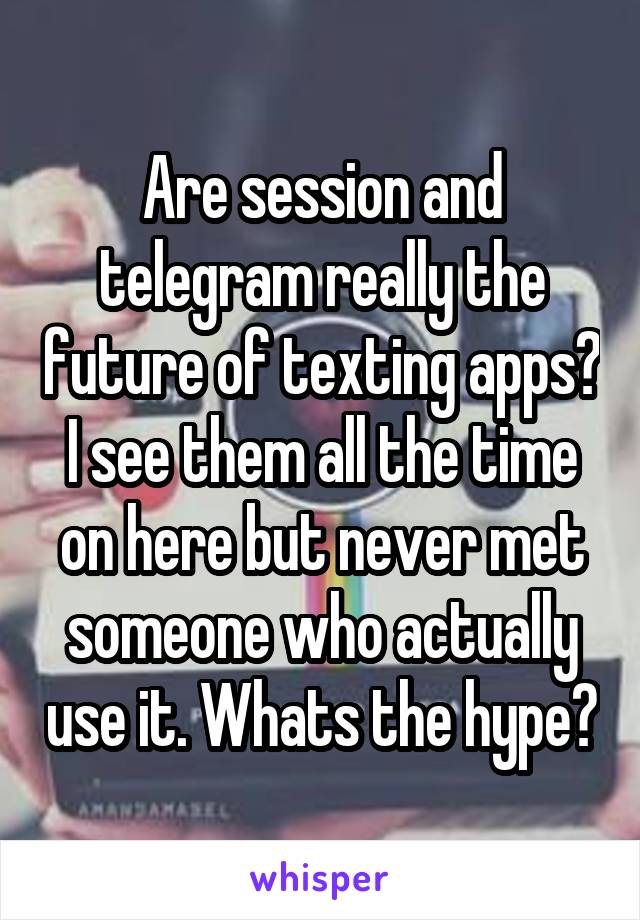 Are session and telegram really the future of texting apps? I see them all the time on here but never met someone who actually use it. Whats the hype?