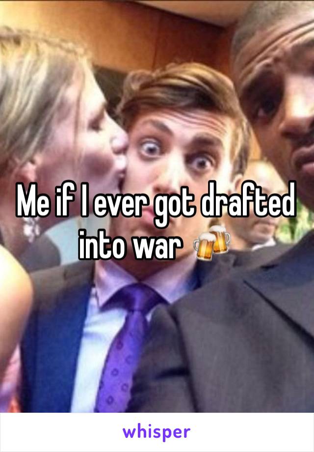 Me if I ever got drafted into war 🍻