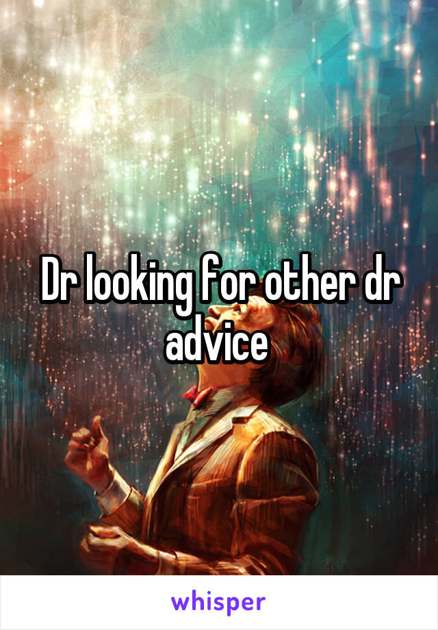 Dr looking for other dr advice 