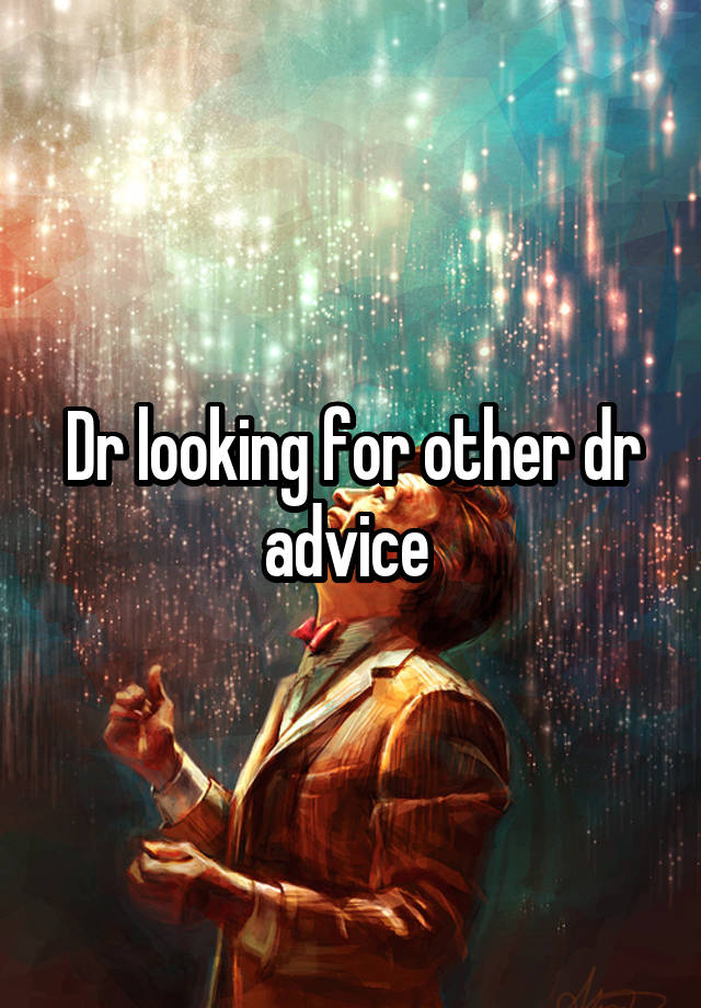 Dr looking for other dr advice 