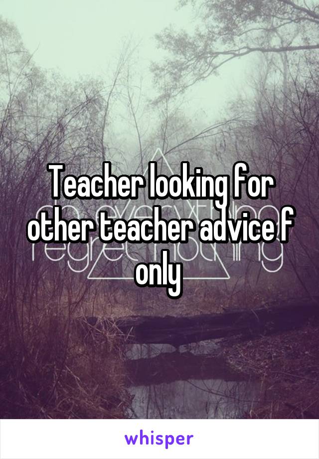 Teacher looking for other teacher advice f only 