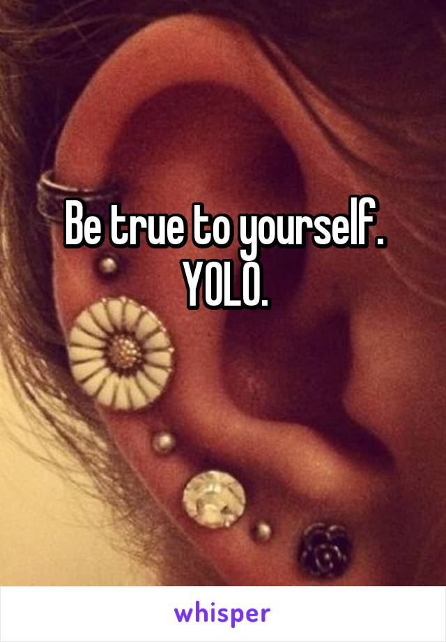 Be true to yourself.
YOLO.

