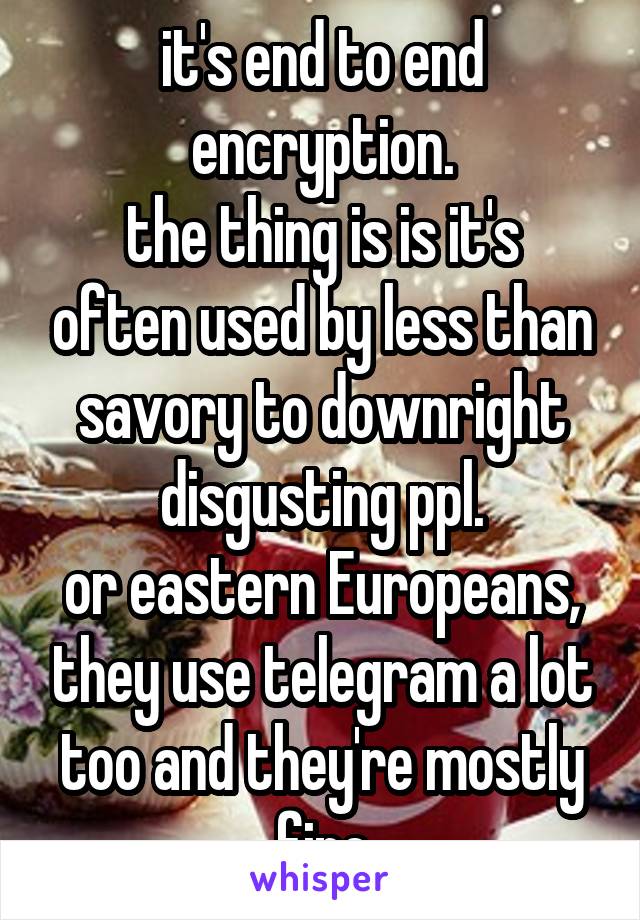 it's end to end encryption.
the thing is is it's often used by less than savory to downright disgusting ppl.
or eastern Europeans, they use telegram a lot too and they're mostly fine