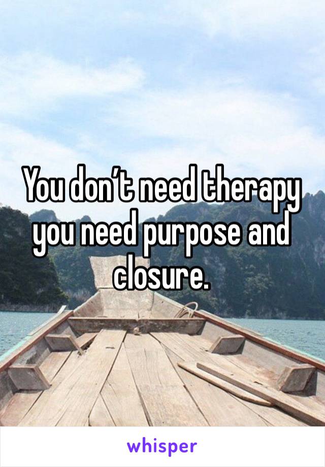 You don’t need therapy you need purpose and closure. 