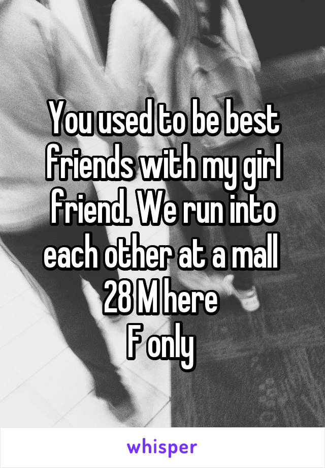 You used to be best friends with my girl friend. We run into each other at a mall 
28 M here 
F only 