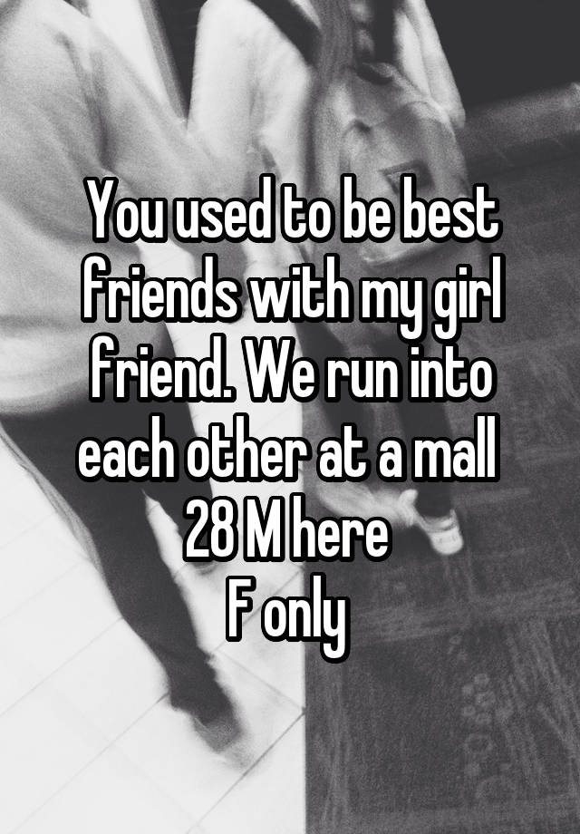 You used to be best friends with my girl friend. We run into each other at a mall 
28 M here 
F only 