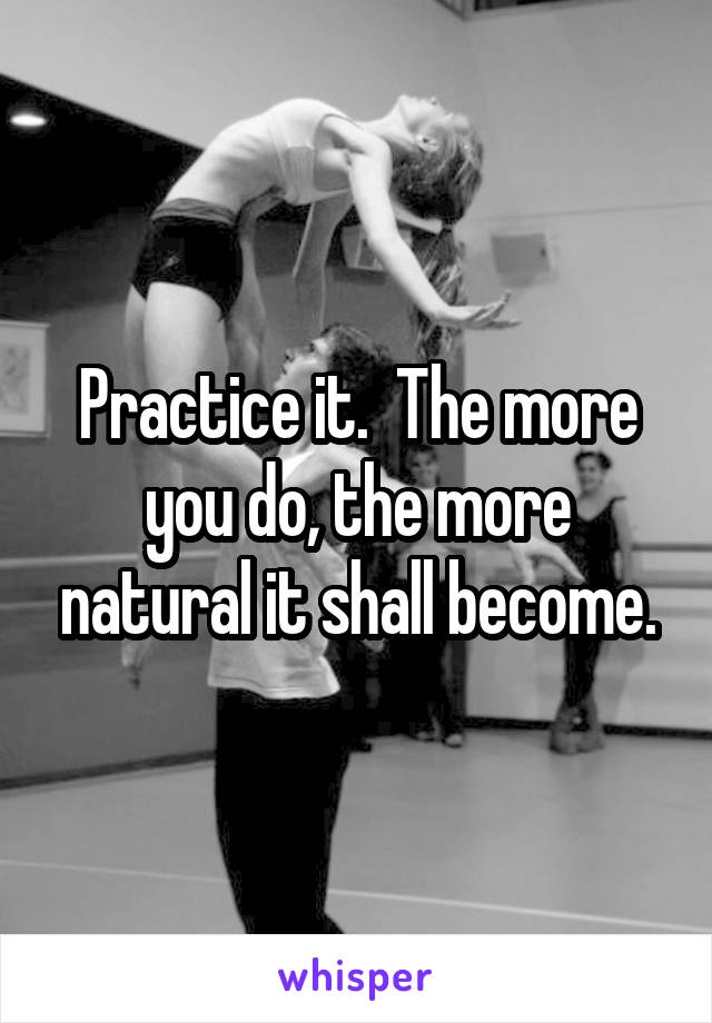 Practice it.  The more you do, the more natural it shall become.