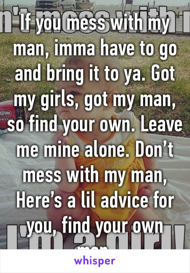If you mess with my man, imma have to go and bring it to ya. Got my girls, got my man, so find your own. Leave me mine alone. Don’t mess with my man, Here’s a lil advice for you, find your own man. 