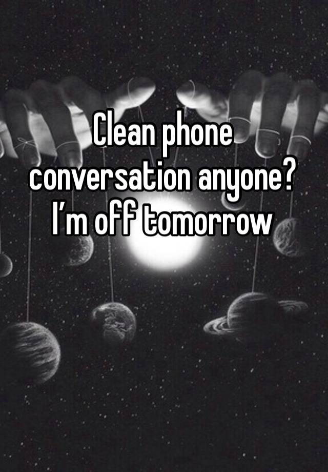 Clean phone conversation anyone? I’m off tomorrow 