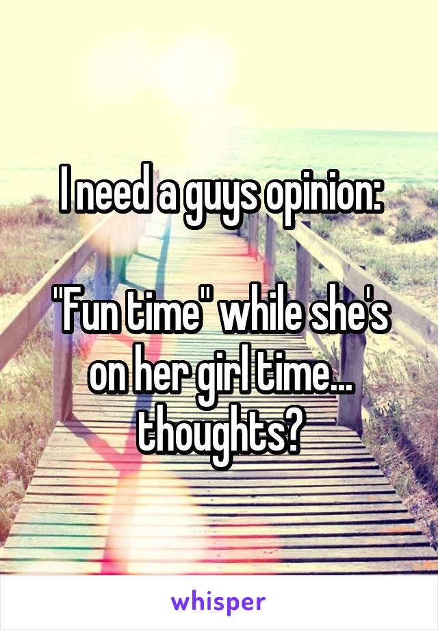 I need a guys opinion:

"Fun time" while she's on her girl time... thoughts?