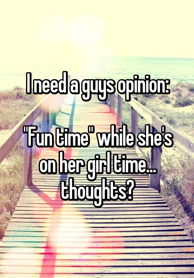 I need a guys opinion:

"Fun time" while she's on her girl time... thoughts?