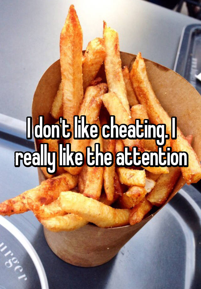 I don't like cheating. I really like the attention