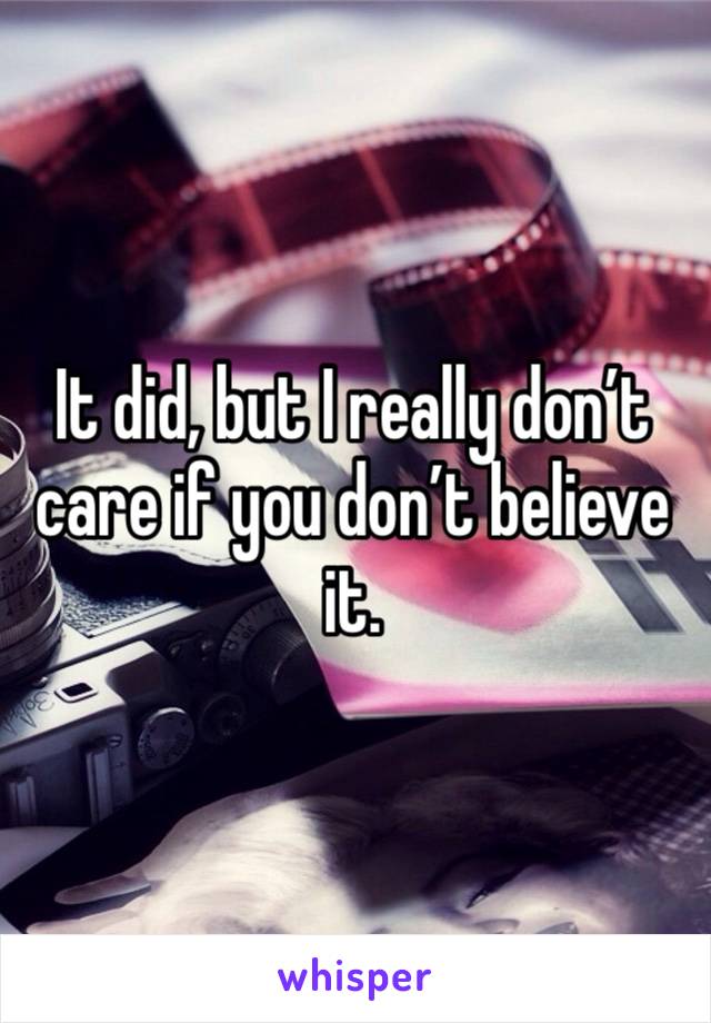 It did, but I really don’t care if you don’t believe it. 