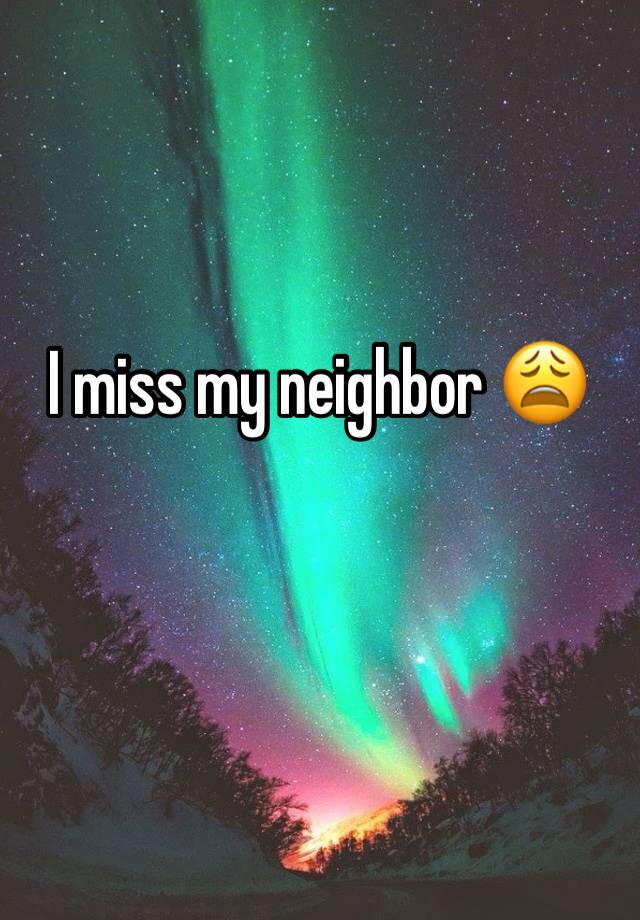 I miss my neighbor 😩