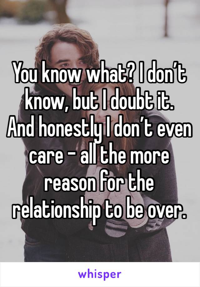 You know what? I don’t know, but I doubt it. 
And honestly I don’t even care - all the more reason for the relationship to be over. 